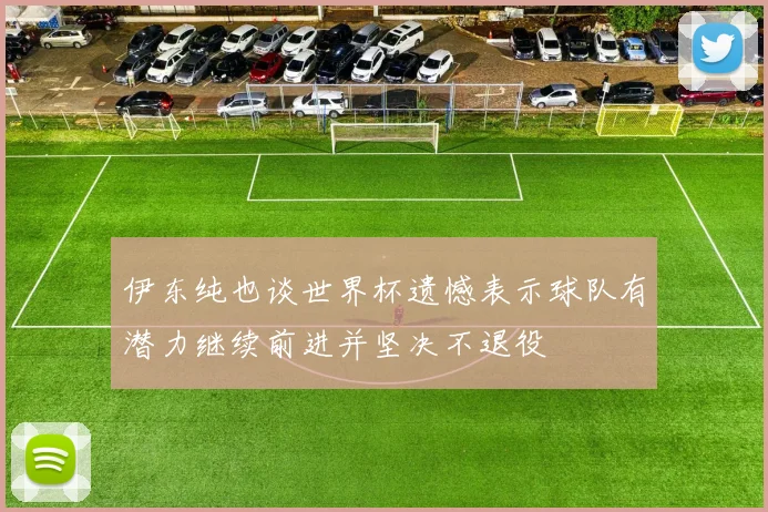 伊东纯也谈世界杯遗憾表示球队有潜力继续前进并坚决不退役