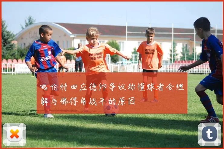 略伦特回应德帅争议称懂球者会理解与佛得角战平的原因