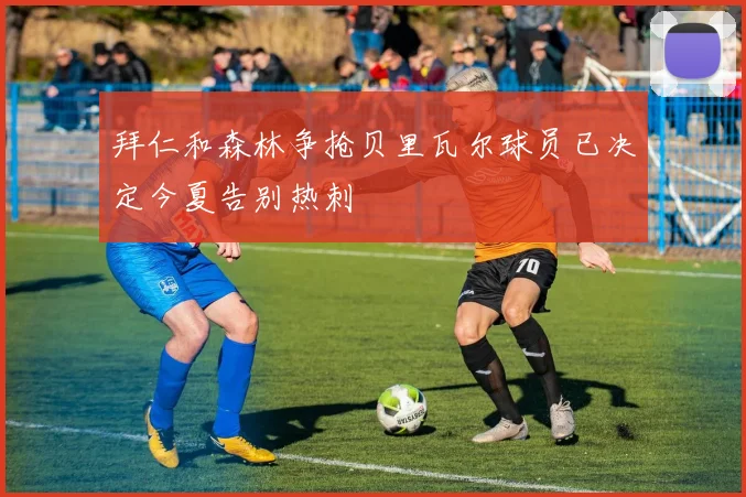 拜仁和森林争抢贝里瓦尔球员已决定今夏告别热刺