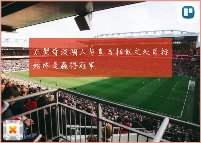 东契奇谈湖人与皇马相似之处目标始终是赢得冠军