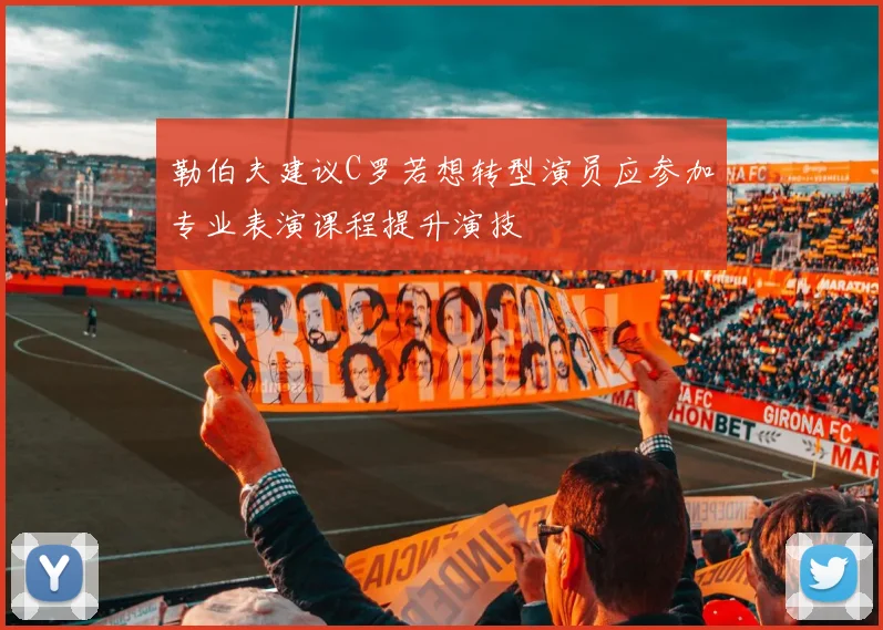 勒伯夫建议C罗若想转型演员应参加专业表演课程提升演技