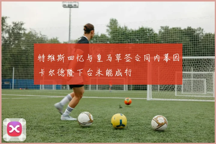 特维斯回忆与皇马草签合同内幕因卡尔德隆下台未能成行