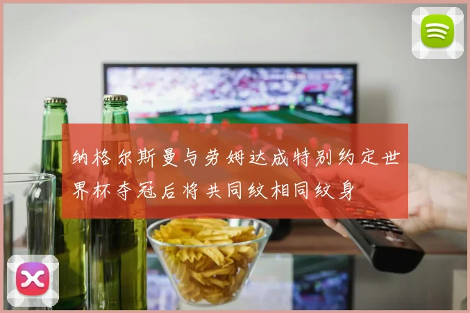 纳格尔斯曼与劳姆达成特别约定世界杯夺冠后将共同纹相同纹身