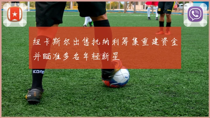 纽卡斯尔出售托纳利筹集重建资金并瞄准多名年轻新星