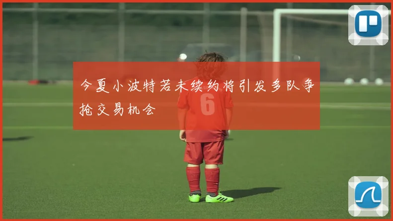 今夏小波特若未续约将引发多队争抢交易机会