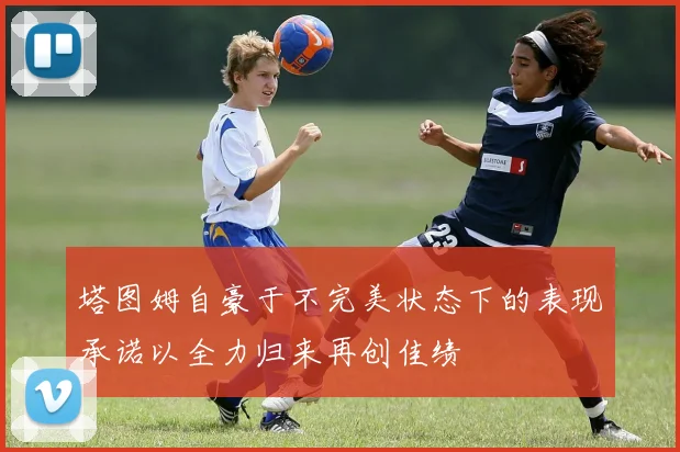塔图姆自豪于不完美状态下的表现承诺以全力归来再创佳绩