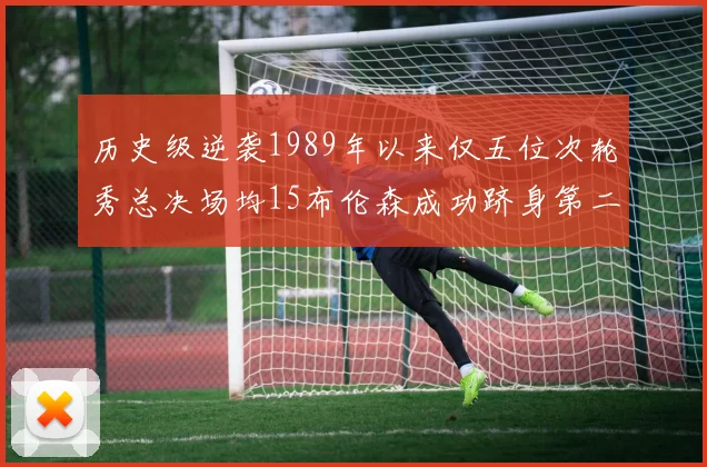 历史级逆袭1989年以来仅五位次轮秀总决场均15布伦森成功跻身第二位