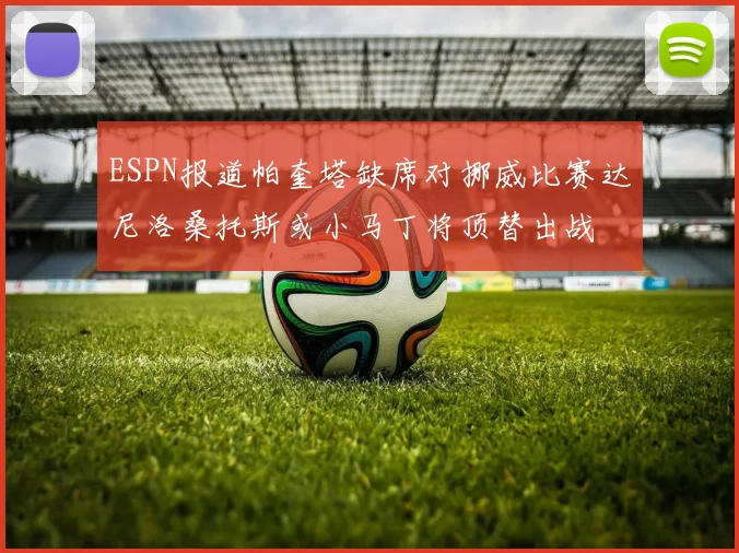ESPN报道帕奎塔缺席对挪威比赛达尼洛桑托斯或小马丁将顶替出战