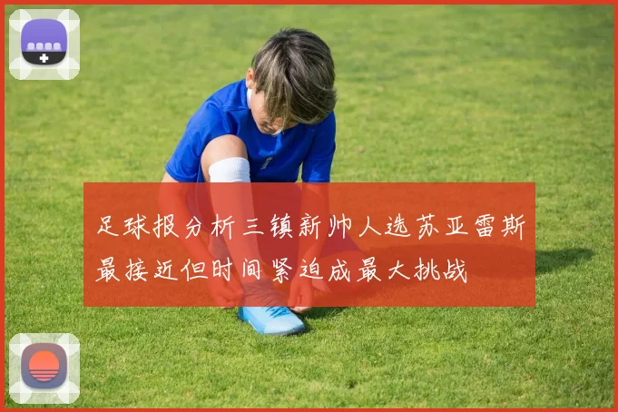 足球报分析三镇新帅人选苏亚雷斯最接近但时间紧迫成最大挑战