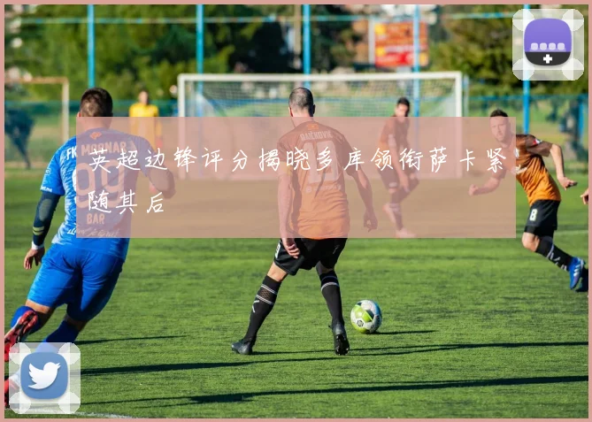 英超边锋评分揭晓多库领衔萨卡紧随其后