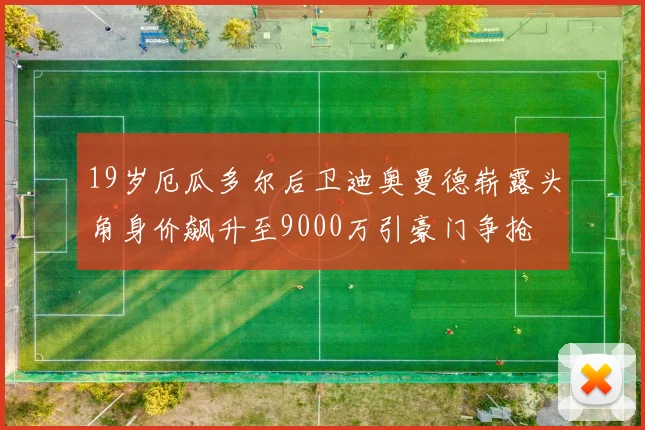 19岁厄瓜多尔后卫迪奥曼德崭露头角身价飙升至9000万引豪门争抢