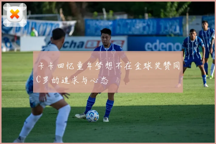 卡卡回忆童年梦想不在金球奖赞同C罗的追求与心态