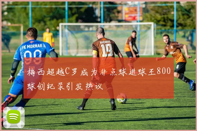 梅西超越C罗成为非点球进球王800球创纪录引发热议