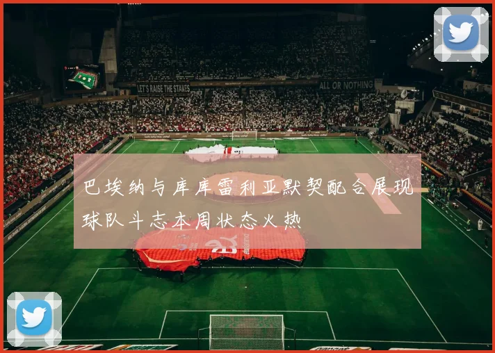 巴埃纳与库库雷利亚默契配合展现球队斗志本周状态火热